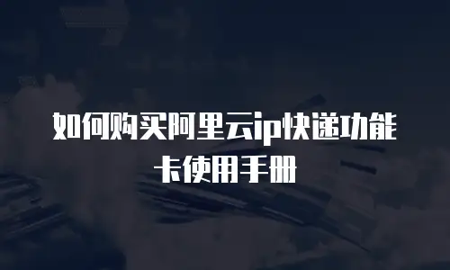 如何购买阿里云ip快递功能卡使用手册