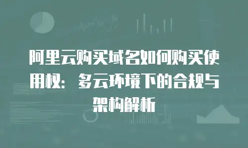 阿里云购买域名如何购买使用权：多云环境下的合规与架构解析