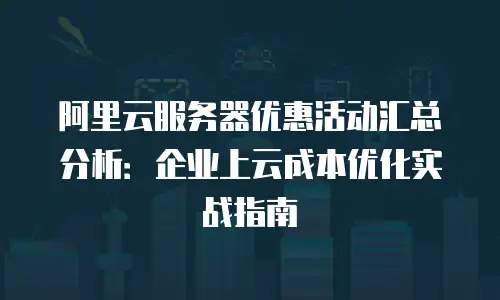 阿里云服务器优惠活动汇总分析：企业上云成本优化实战指南