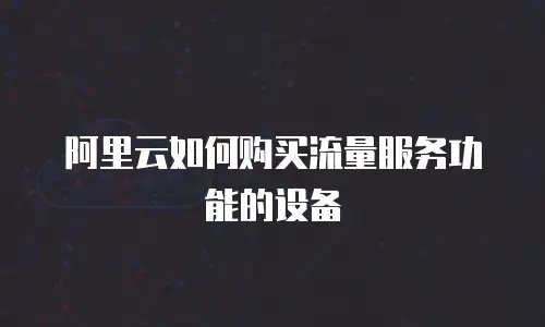 阿里云如何购买流量服务功能的设备