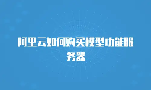 阿里云如何购买模型功能服务器