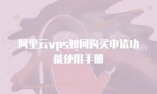 阿里云vps如何购买申请功能使用手册