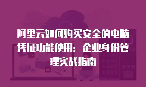 阿里云如何购买安全的电脑凭证功能使用：企业身份管理实战指南