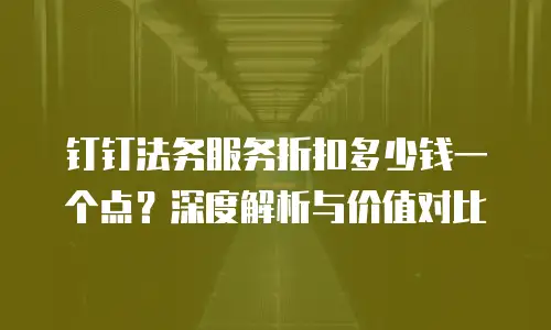 钉钉法务服务折扣多少钱一个点？深度解析与价值对比