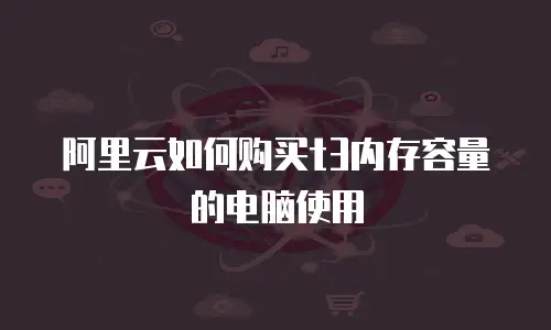 阿里云如何购买t3内存容量的电脑使用