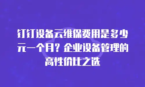 钉钉设备云维保费用是多少元一个月？企业设备管理的高性价比之选