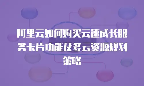 阿里云如何购买云速成长服务卡片功能及多云资源规划策略