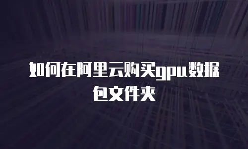 如何在阿里云购买gpu数据包文件夹