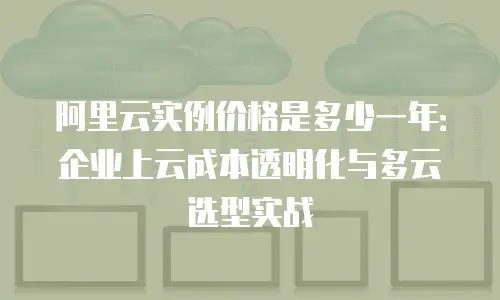 阿里云实例价格是多少一年：企业上云成本透明化与多云选型实战