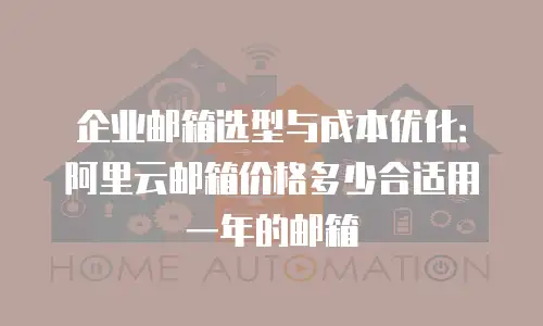 企业邮箱选型与成本优化：阿里云邮箱价格多少合适用一年的邮箱