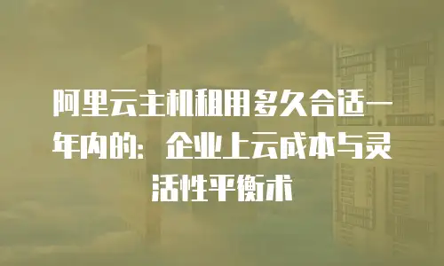 阿里云主机租用多久合适一年内的：企业上云成本与灵活性平衡术