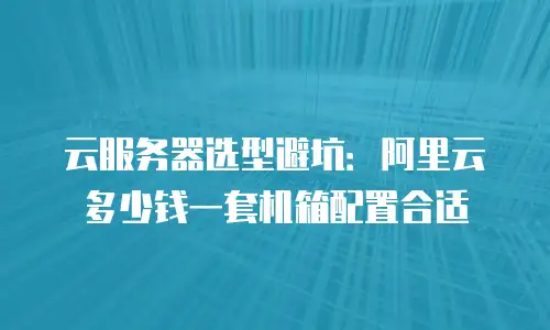云服务器选型避坑：阿里云多少钱一套机箱配置合适