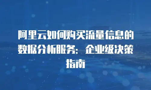 阿里云如何购买流量信息的数据分析服务：企业级决策指南