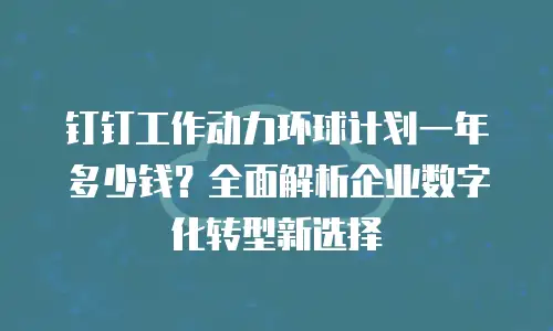 钉钉工作动力环球计划一年多少钱？全面解析企业数字化转型新选择