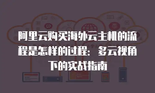 阿里云购买海外云主机的流程是怎样的过程：多云视角下的实战指南
