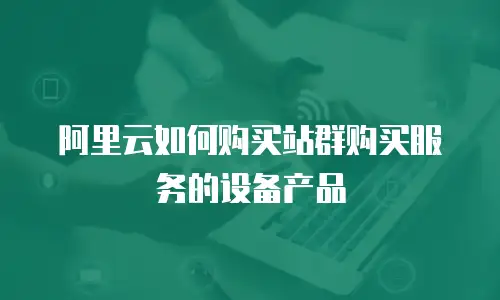 阿里云如何购买站群购买服务的设备产品