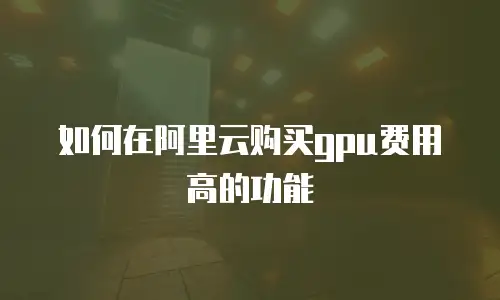 如何在阿里云购买gpu费用高的功能