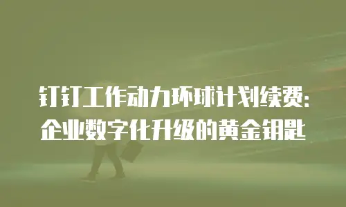 钉钉工作动力环球计划续费：企业数字化升级的黄金钥匙