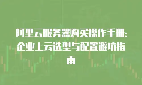 阿里云服务器购买操作手册：企业上云选型与配置避坑指南