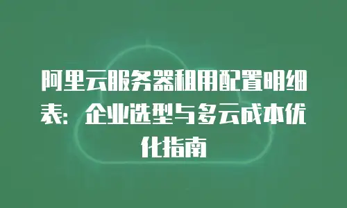 阿里云服务器租用配置明细表：企业选型与多云成本优化指南