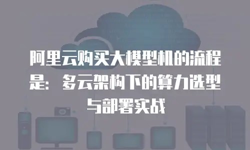 阿里云购买大模型机的流程是：多云架构下的算力选型与部署实战