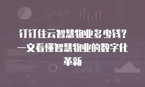 钉钉住云智慧物业多少钱？一文看懂智慧物业的数字化革新