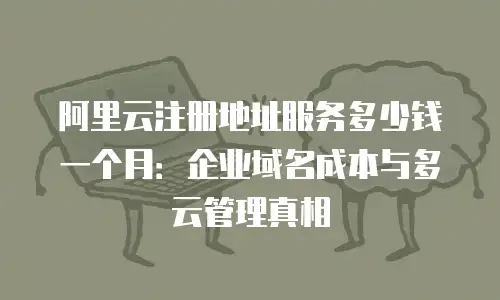 阿里云注册地址服务多少钱一个月：企业域名成本与多云管理真相
