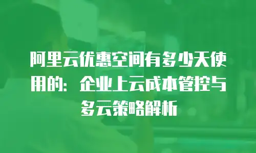阿里云优惠空间有多少天使用的：企业上云成本管控与多云策略解析