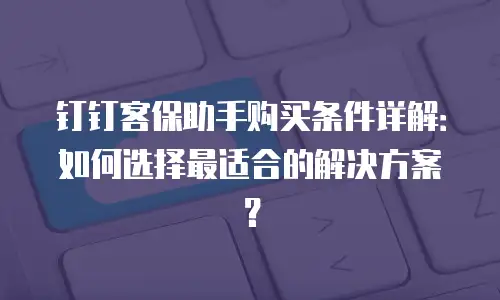 钉钉客保助手购买条件详解：如何选择最适合的解决方案？