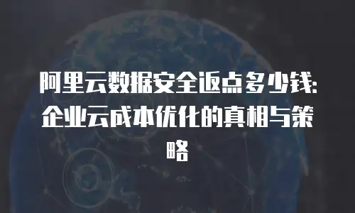 阿里云数据安全返点多少钱：企业云成本优化的真相与策略