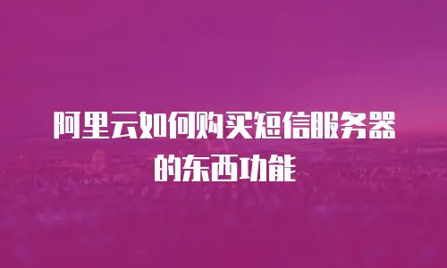 阿里云如何购买短信服务器的东西功能