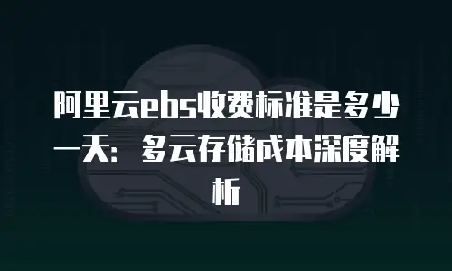 阿里云ebs收费标准是多少一天：多云存储成本深度解析
