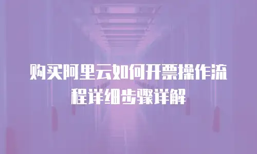 购买阿里云如何开票操作流程详细步骤详解