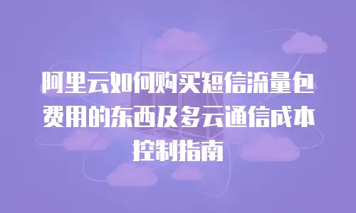 阿里云如何购买短信流量包费用的东西及多云通信成本控制指南