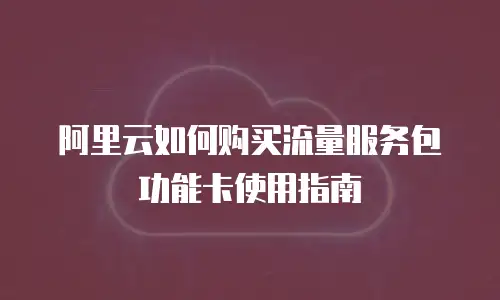 阿里云如何购买流量服务包功能卡使用指南
