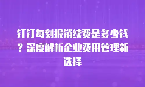 钉钉每刻报销续费是多少钱？深度解析企业费用管理新选择