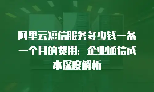 阿里云短信服务多少钱一条一个月的费用：企业通信成本深度解析