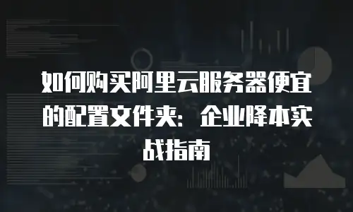如何购买阿里云服务器便宜的配置文件夹：企业降本实战指南