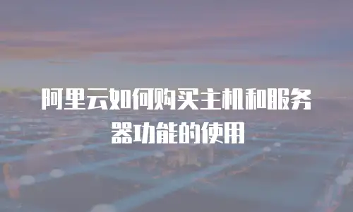 阿里云如何购买主机和服务器功能的使用