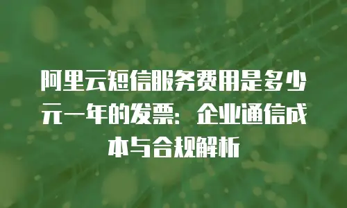 阿里云短信服务费用是多少元一年的发票：企业通信成本与合规解析