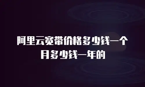 阿里云宽带价格多少钱一个月多少钱一年的