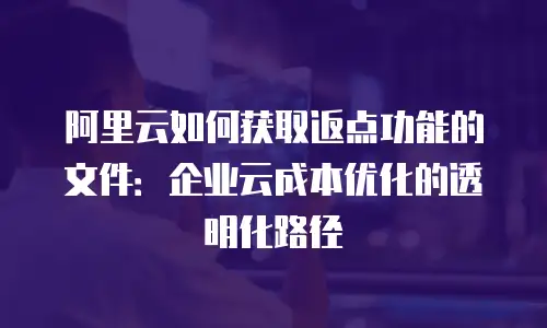 阿里云如何获取返点功能的文件：企业云成本优化的透明化路径