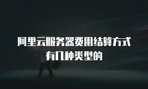 阿里云服务器费用结算方式有几种类型的