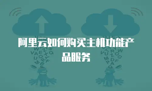 阿里云如何购买主机功能产品服务