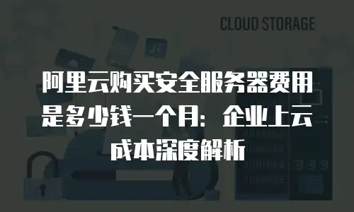 阿里云购买安全服务器费用是多少钱一个月：企业上云成本深度解析
