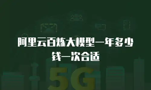 阿里云百炼大模型一年多少钱一次合适