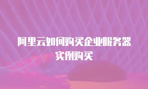 阿里云如何购买企业服务器实例购买