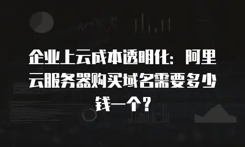 企业上云成本透明化：阿里云服务器购买域名需要多少钱一个？