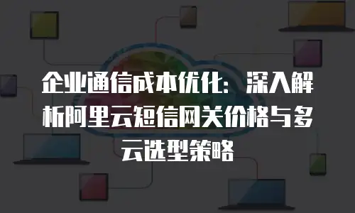 企业通信成本优化：深入解析阿里云短信网关价格与多云选型策略