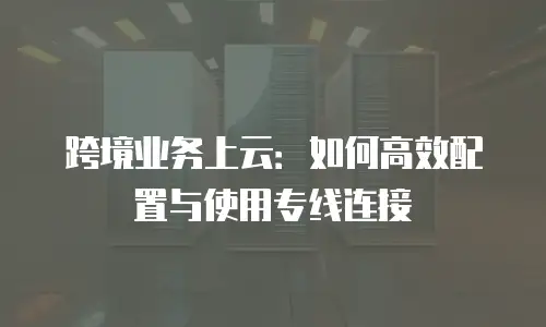跨境业务上云：如何高效配置与使用专线连接